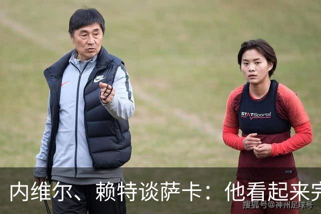 内维尔、赖特谈萨卡：他看起来完全不对劲，像还没康复就匆忙复出