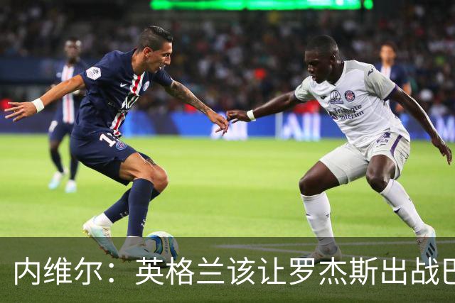 内维尔：英格兰该让罗杰斯出战巴拿马，而不是选戈登或拉什福德