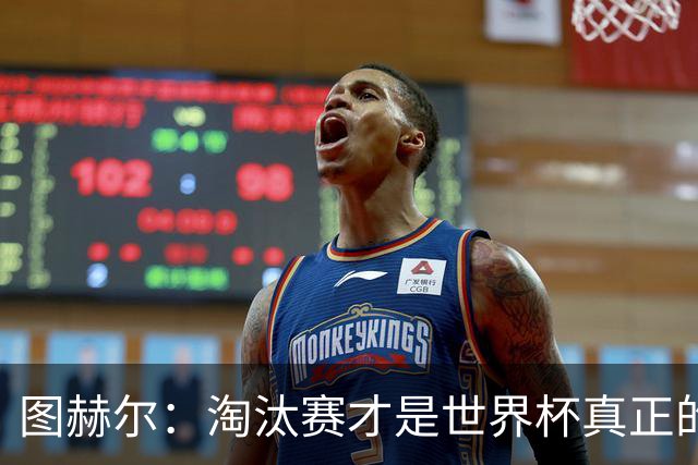图赫尔：淘汰赛才是世界杯真正的开始，比赛越重要我们表现会越好