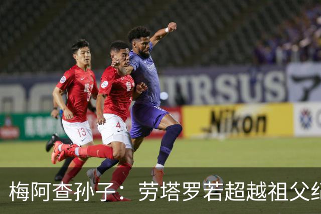 梅阿查孙子：劳塔罗若超越祖父纪录我会高兴 我曾建议签帕斯