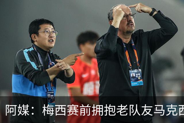 阿媒：梅西赛前拥抱老队友马克西·洛佩斯，后者激动落泪