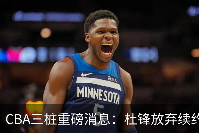 CBA三桩重磅消息：杜锋放弃续约，山东或签约王岚嵚，潘江被迫下课