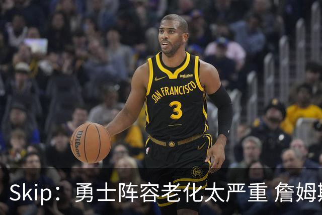 Skip：勇士阵容老化太严重 詹姆斯回骑士夺冠概率大过勇士